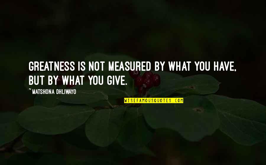 Fonteyne Verzekeringen Quotes By Matshona Dhliwayo: Greatness is not measured by what you have,