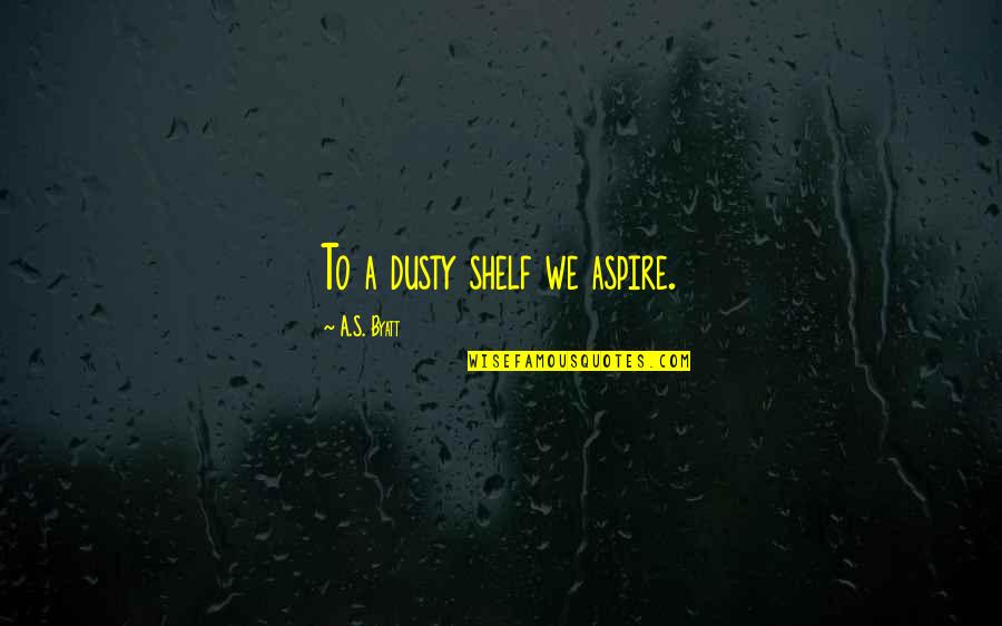 Fonz Quotes By A.S. Byatt: To a dusty shelf we aspire. Fonz Quotes By A.S. Byatt: To a dusty shelf we aspire.