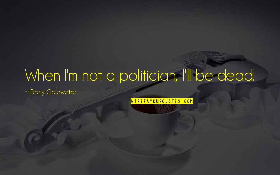 Fonzo Quotes By Barry Goldwater: When I'm not a politician, I'll be dead. Fonzo Quotes By Barry Goldwater: When I'm not a politician, I'll be dead.