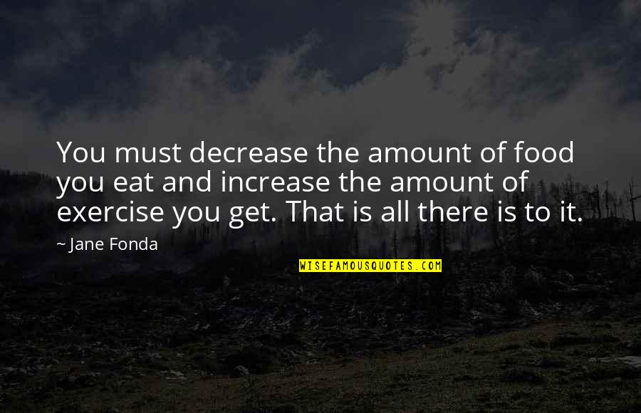 Food And Exercise Quotes By Jane Fonda: You must decrease the amount of food you