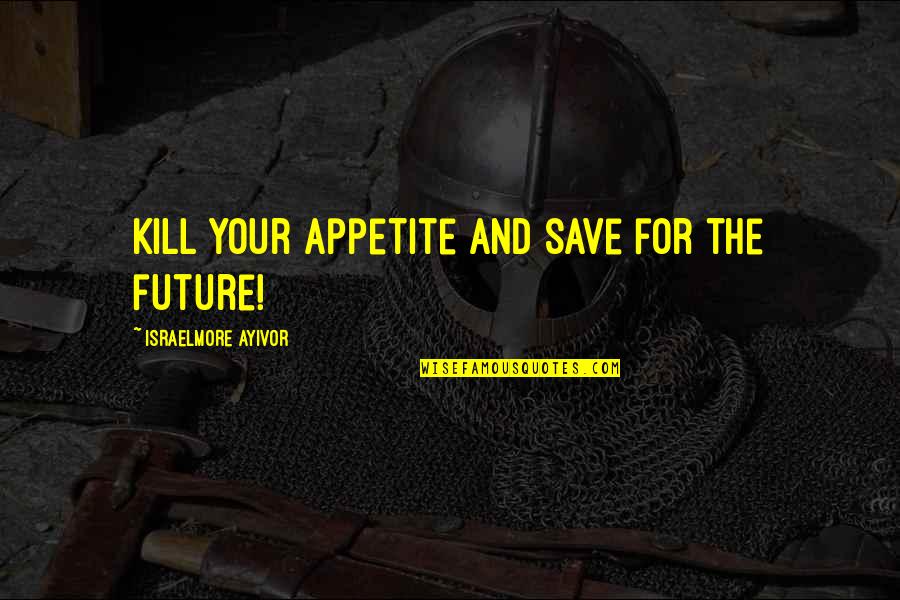 Food Enjoyment Quotes By Israelmore Ayivor: Kill your appetite and save for the future! Food Enjoyment Quotes By Israelmore Ayivor: Kill your appetite and save for the future!