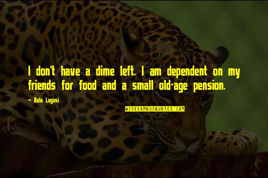 Food Friends Quotes By Bela Lugosi: I don't have a dime left. I am Food Friends Quotes By Bela Lugosi: I don't have a dime left. I am