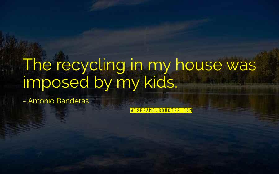 Food From Movies Quotes By Antonio Banderas: The recycling in my house was imposed by