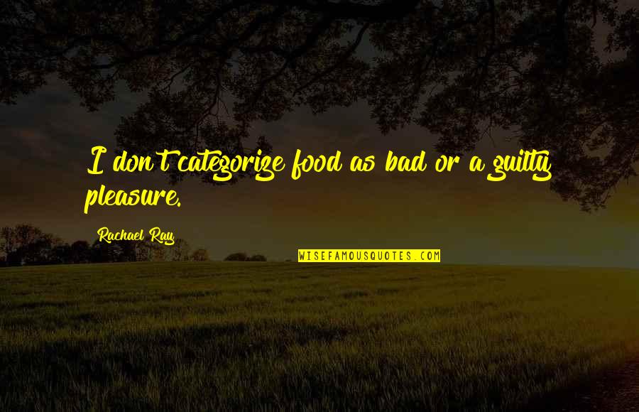 Food Guilty Pleasure Quotes By Rachael Ray: I don't categorize food as bad or a