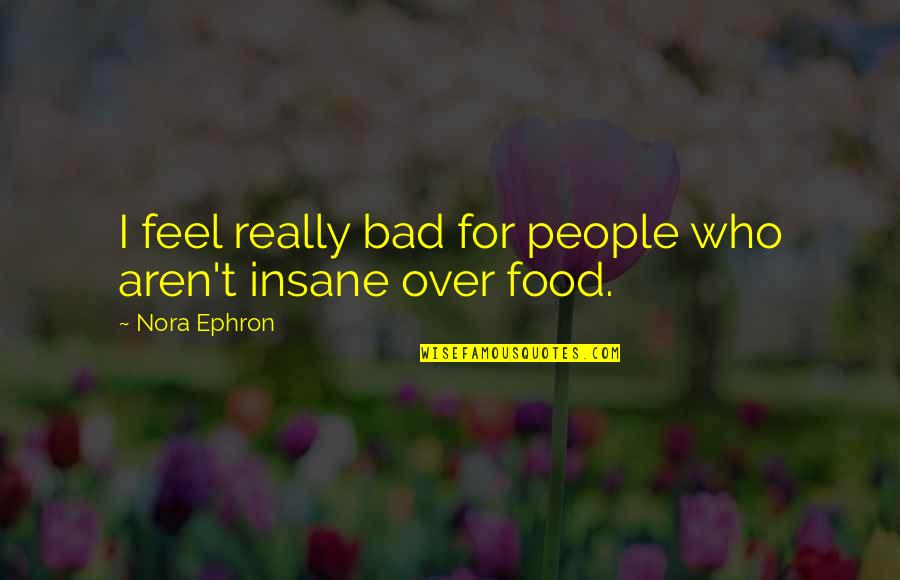 Food Is Bad Quotes By Nora Ephron: I feel really bad for people who aren't