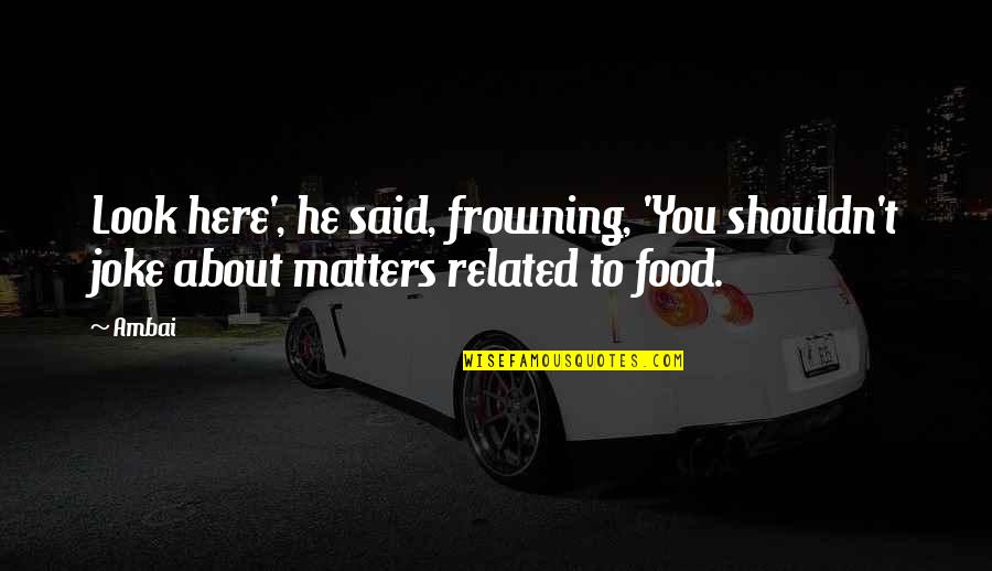 Food Related Quotes By Ambai: Look here', he said, frowning, 'You shouldn't joke