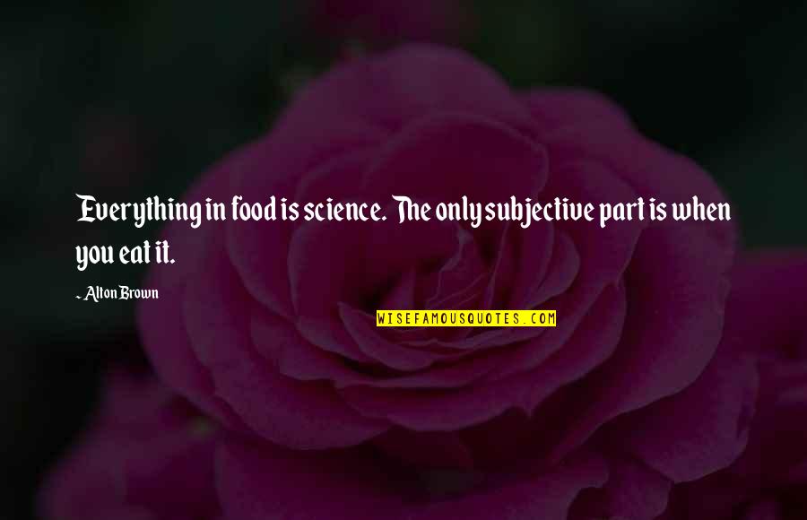 Food Science Quotes By Alton Brown: Everything in food is science. The only subjective