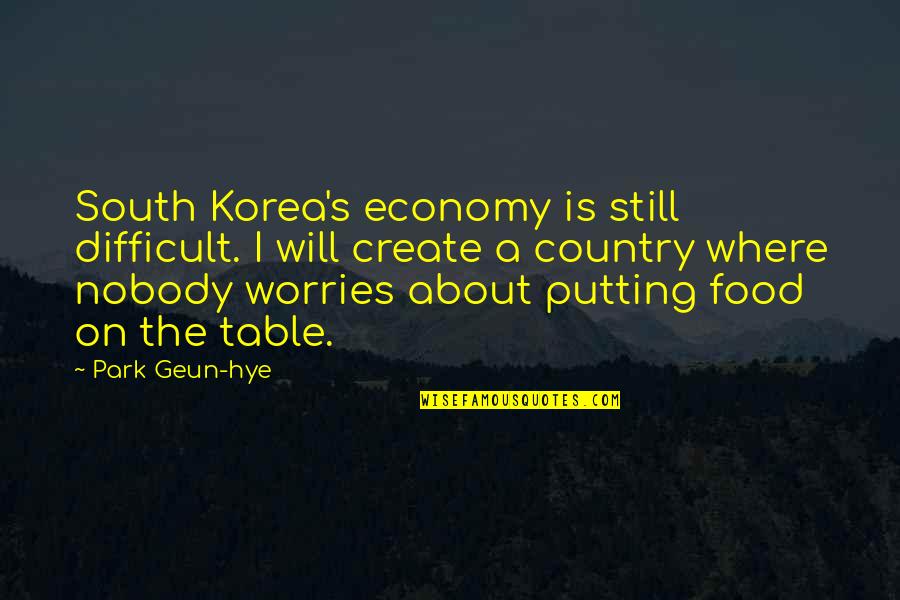 Food Table Quotes By Park Geun-hye: South Korea's economy is still difficult. I will