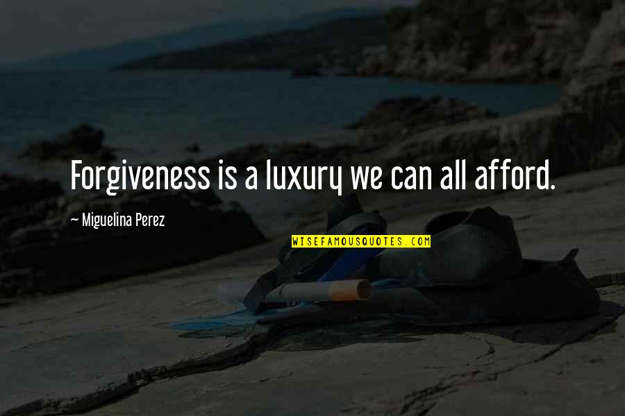Fool Me One Time Quotes By Miguelina Perez: Forgiveness is a luxury we can all afford. Fool Me One Time Quotes By Miguelina Perez: Forgiveness is a luxury we can all afford.