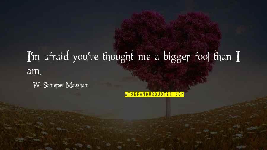 Fool Me Quotes By W. Somerset Maugham: I'm afraid you've thought me a bigger fool