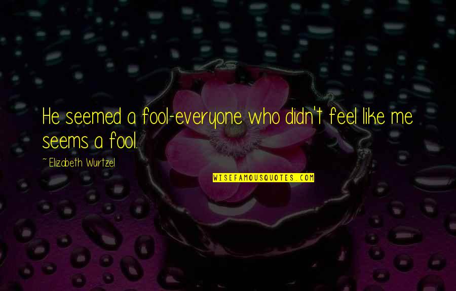 Fool Of Everyone Quotes By Elizabeth Wurtzel: He seemed a fool-everyone who didn't feel like