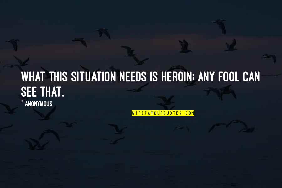 Fool Quotes By Anonymous: What this situation needs is heroin; any fool