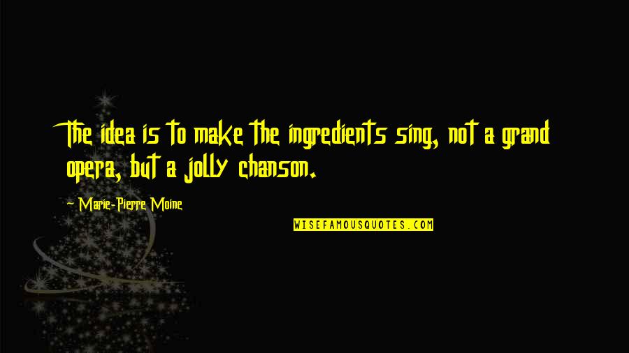 Fool Some Of The People Some Of Time Quotes By Marie-Pierre Moine: The idea is to make the ingredients sing, Fool Some Of The People Some Of Time Quotes By Marie-Pierre Moine: The idea is to make the ingredients sing,