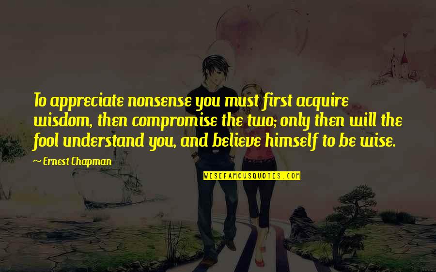 Fool To Believe Quotes By Ernest Chapman: To appreciate nonsense you must first acquire wisdom,