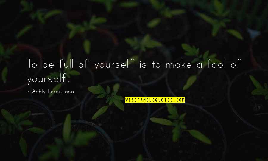 Fool Yourself Quotes By Ashly Lorenzana: To be full of yourself is to make