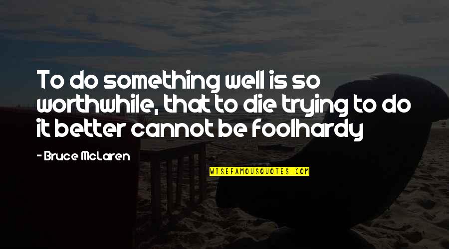 Foolhardy Quotes By Bruce McLaren: To do something well is so worthwhile, that Foolhardy Quotes By Bruce McLaren: To do something well is so worthwhile, that