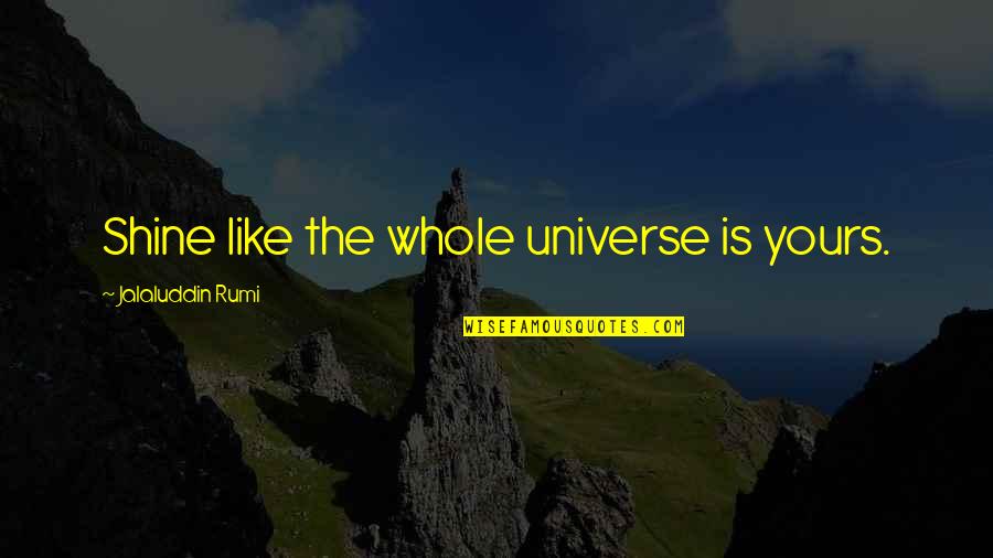 Foolhardy Quotes By Jalaluddin Rumi: Shine like the whole universe is yours. Foolhardy Quotes By Jalaluddin Rumi: Shine like the whole universe is yours.
