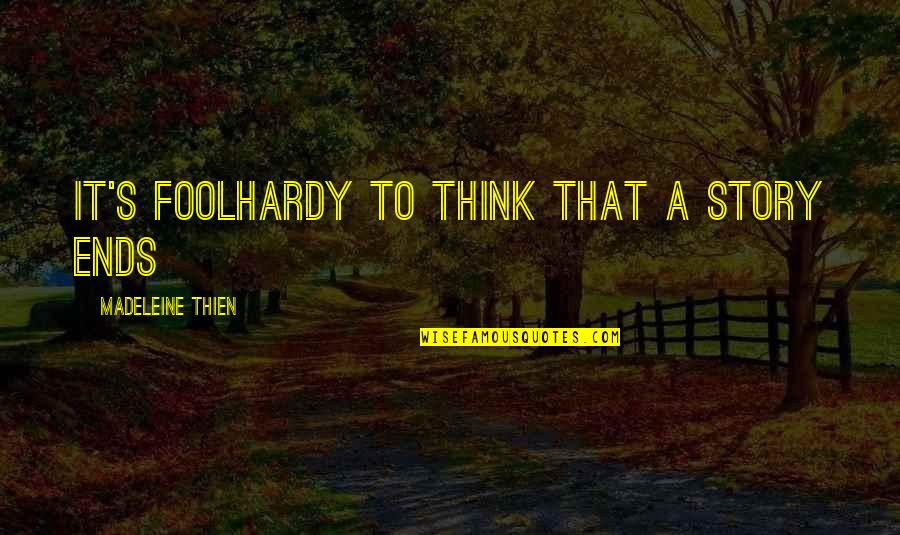 Foolhardy Quotes By Madeleine Thien: It's foolhardy to think that a story ends Foolhardy Quotes By Madeleine Thien: It's foolhardy to think that a story ends