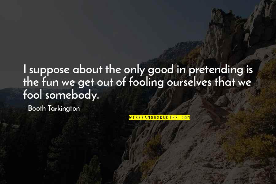 Fooling A Fool Quotes By Booth Tarkington: I suppose about the only good in pretending