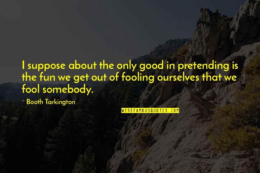 Fooling You Quotes By Booth Tarkington: I suppose about the only good in pretending