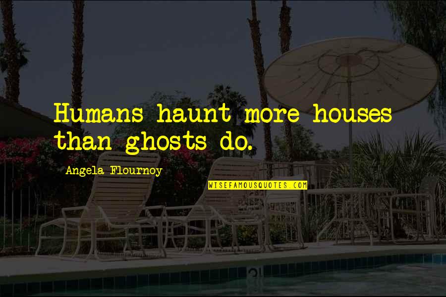 Foolish Decisions Quotes By Angela Flournoy: Humans haunt more houses than ghosts do.