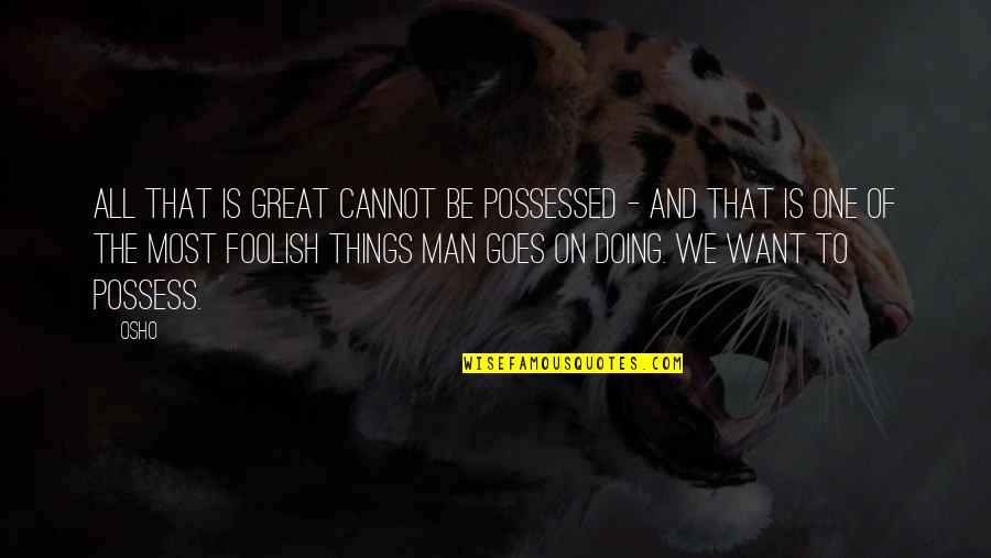 Foolish Man Quotes By Osho: All that is great cannot be possessed - Foolish Man Quotes By Osho: All that is great cannot be possessed -