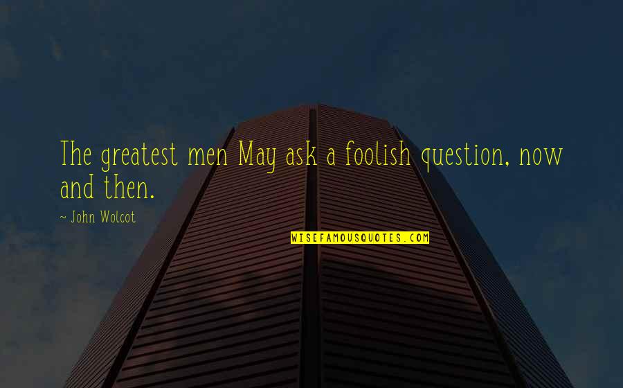 Foolish Men Quotes By John Wolcot: The greatest men May ask a foolish question,