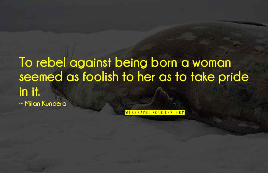Foolish Pride Quotes By Milan Kundera: To rebel against being born a woman seemed