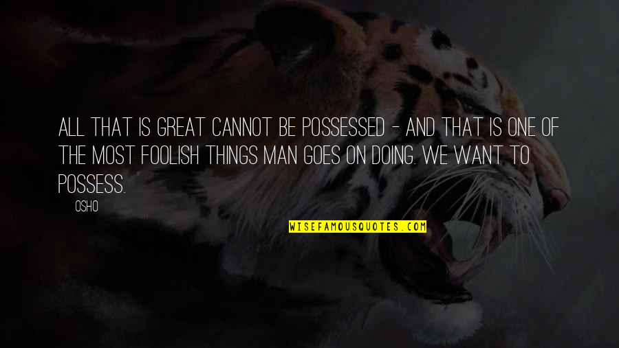 Foolish Quotes By Osho: All that is great cannot be possessed -