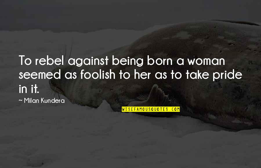 Foolish Woman Quotes By Milan Kundera: To rebel against being born a woman seemed