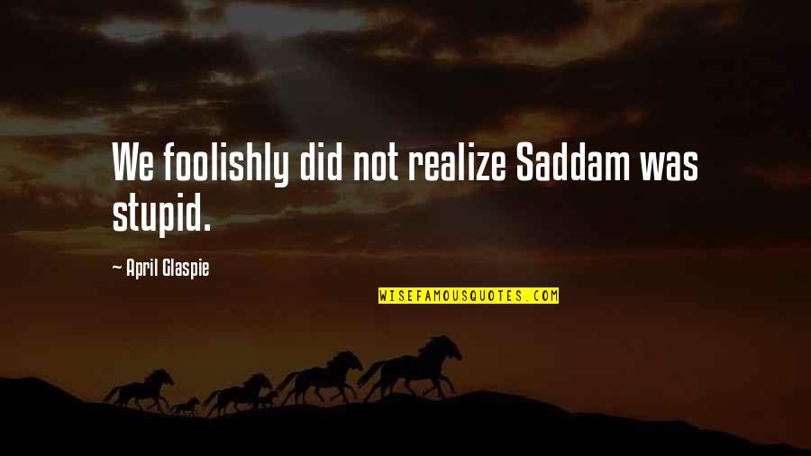 Foolishly Quotes By April Glaspie: We foolishly did not realize Saddam was stupid.