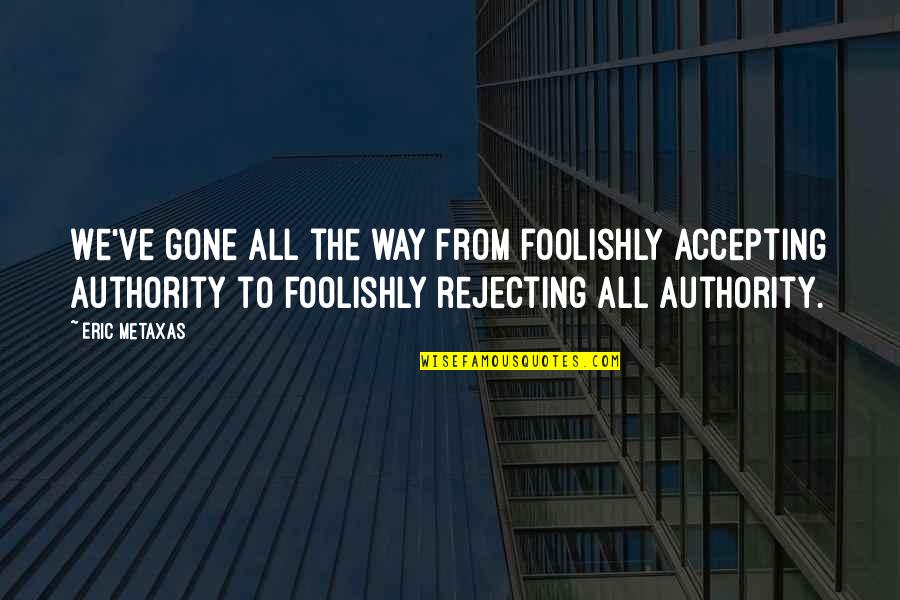 Foolishly Quotes By Eric Metaxas: We've gone all the way from foolishly accepting