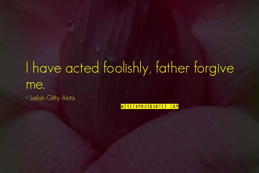 Foolishly Quotes By Lailah Gifty Akita: I have acted foolishly, father forgive me.