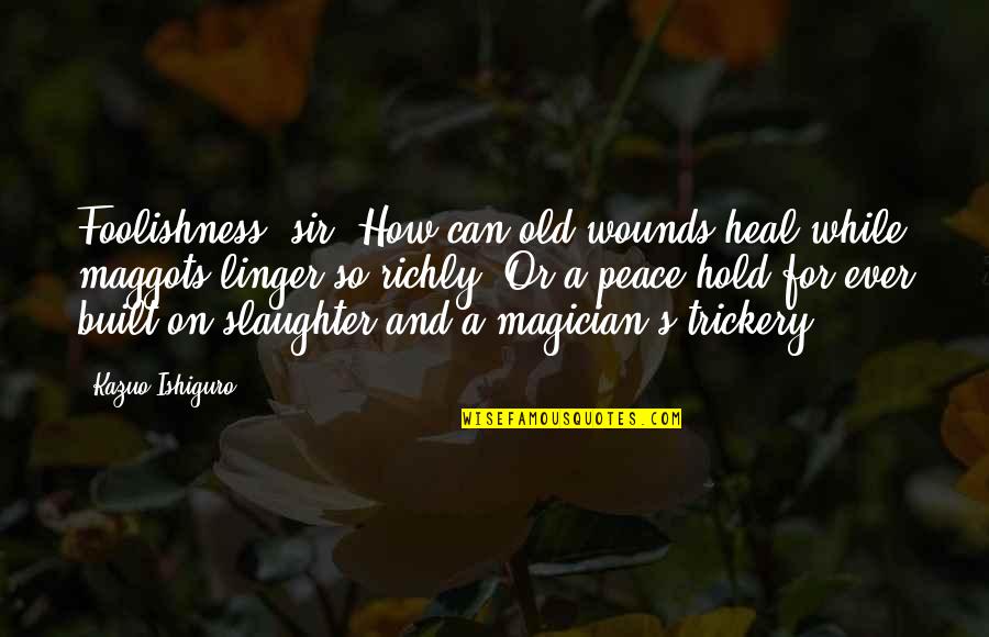 Foolishness And Trickery Quotes By Kazuo Ishiguro: Foolishness, sir. How can old wounds heal while Foolishness And Trickery Quotes By Kazuo Ishiguro: Foolishness, sir. How can old wounds heal while