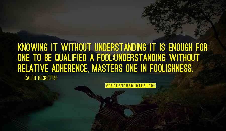 Foolishness And Wisdom Quotes By Caleb Ricketts: Knowing it without understanding it is enough for