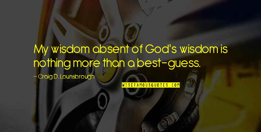 Foolishness And Wisdom Quotes By Craig D. Lounsbrough: My wisdom absent of God's wisdom is nothing