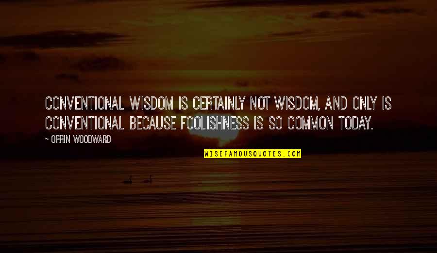 Foolishness And Wisdom Quotes By Orrin Woodward: Conventional Wisdom is certainly not wisdom, and only