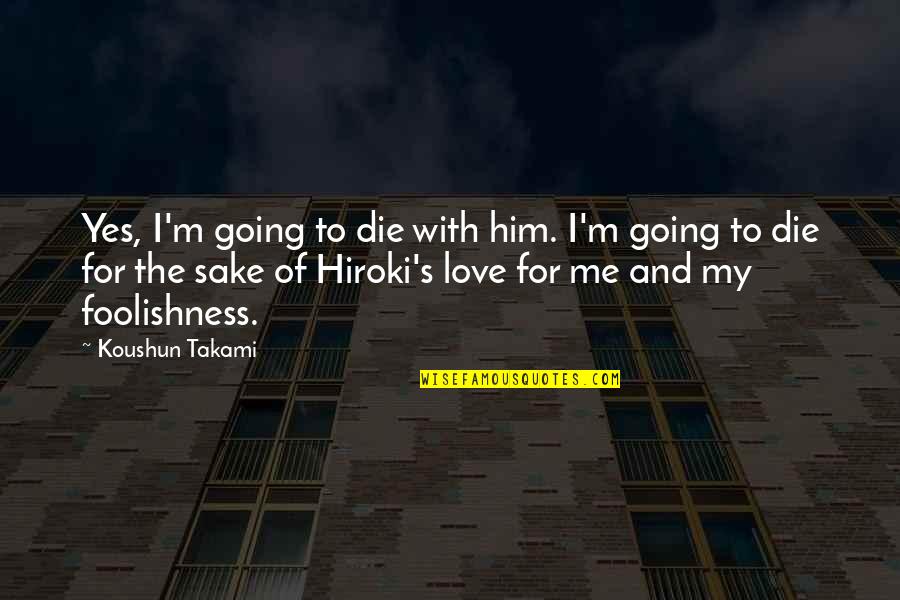 Foolishness Love Quotes By Koushun Takami: Yes, I'm going to die with him. I'm