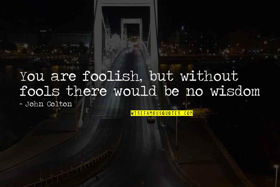 Fools And Wisdom Quotes By John Colton: You are foolish, but without fools there would