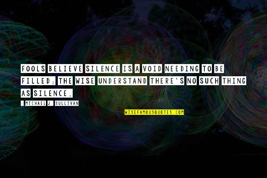 Fools Believe Quotes By Michael J. Sullivan: Fools believe silence is a void needing to Fools Believe Quotes By Michael J. Sullivan: Fools believe silence is a void needing to