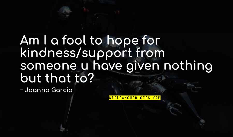Fool's Hope Quotes By Joanna Garcia: Am I a fool to hope for kindness/support