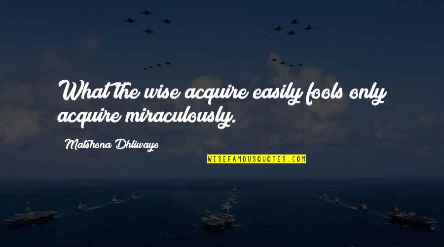 Fools Quotes And Quotes By Matshona Dhliwayo: What the wise acquire easily fools only acquire
