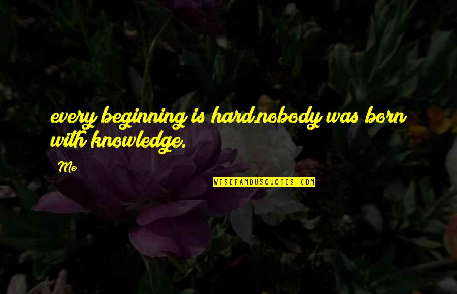 Foolsa Quotes By Me: every beginning is hard.nobody was born with knowledge.