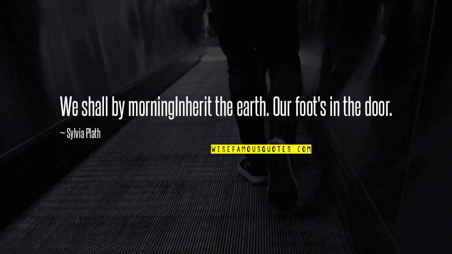 Foot In The Door Quotes By Sylvia Plath: We shall by morningInherit the earth. Our foot's