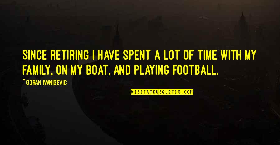 Football And Family Quotes By Goran Ivanisevic: Since retiring I have spent a lot of