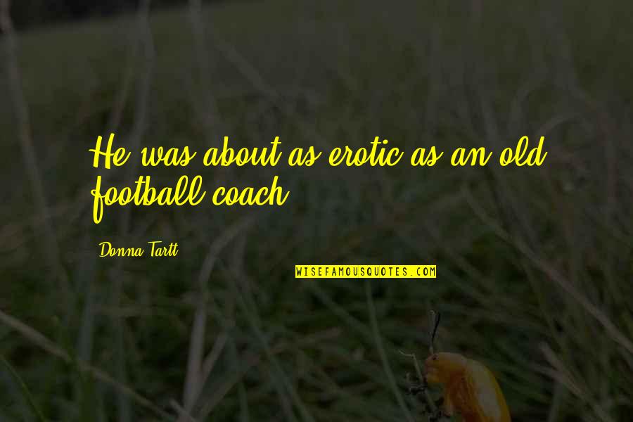 Football Coach Quotes By Donna Tartt: He was about as erotic as an old