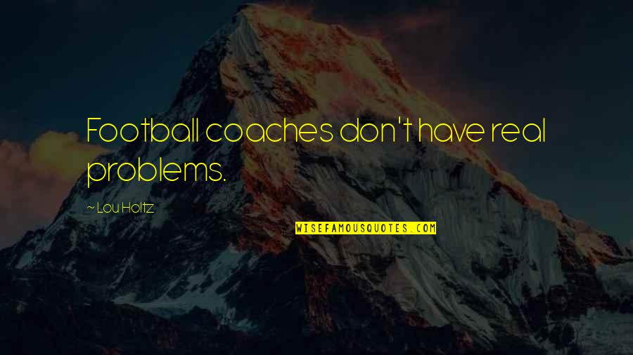 Football Coaches Quotes By Lou Holtz: Football coaches don't have real problems.