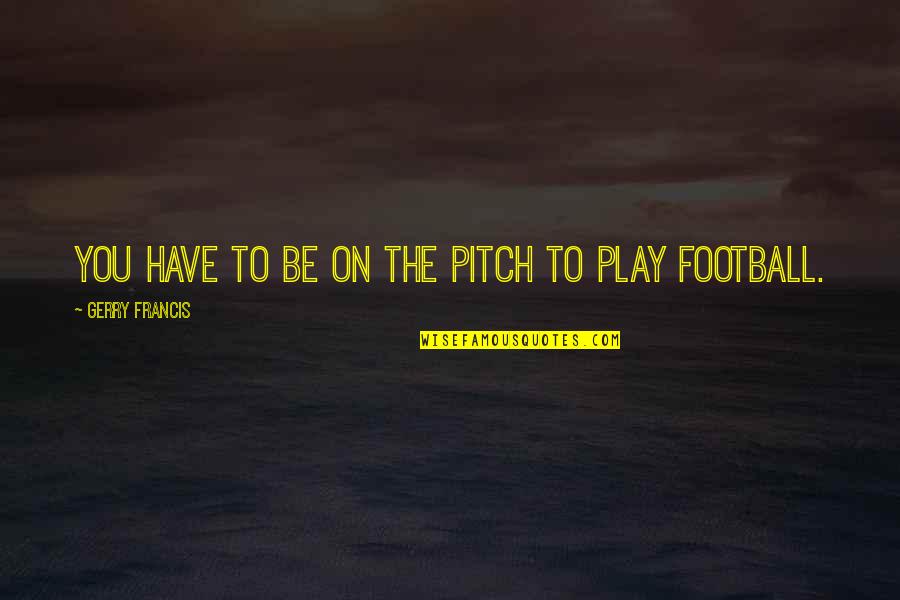 Football Pitch Quotes By Gerry Francis: You have to be on the pitch to