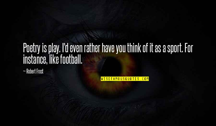 Football Play Quotes By Robert Frost: Poetry is play. I'd even rather have you