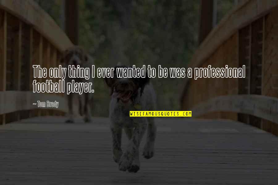Football Player Quotes By Tom Brady: The only thing I ever wanted to be